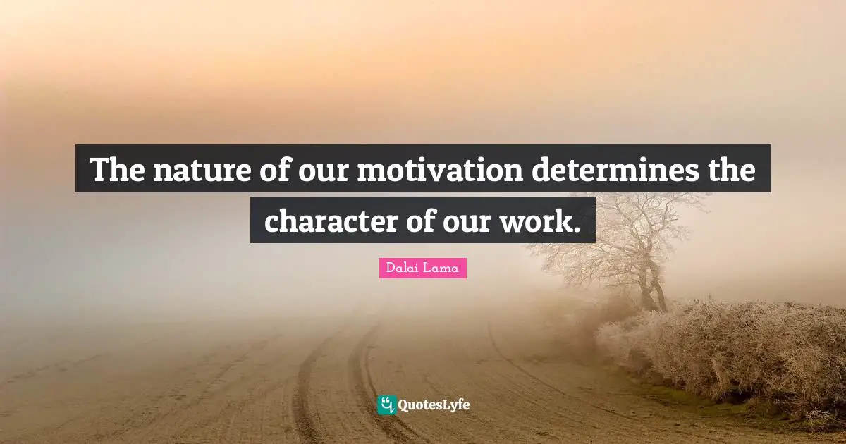 The nature of our motivation determines the character of our work.
