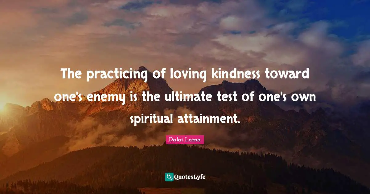 The practicing of loving kindness toward one's enemy is the ultimate test of one's own spiritual attainment.