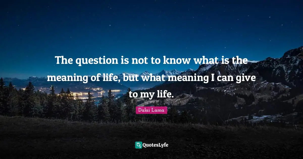 The question is not to know what is the meaning of life, but what meaning I can give to my life.