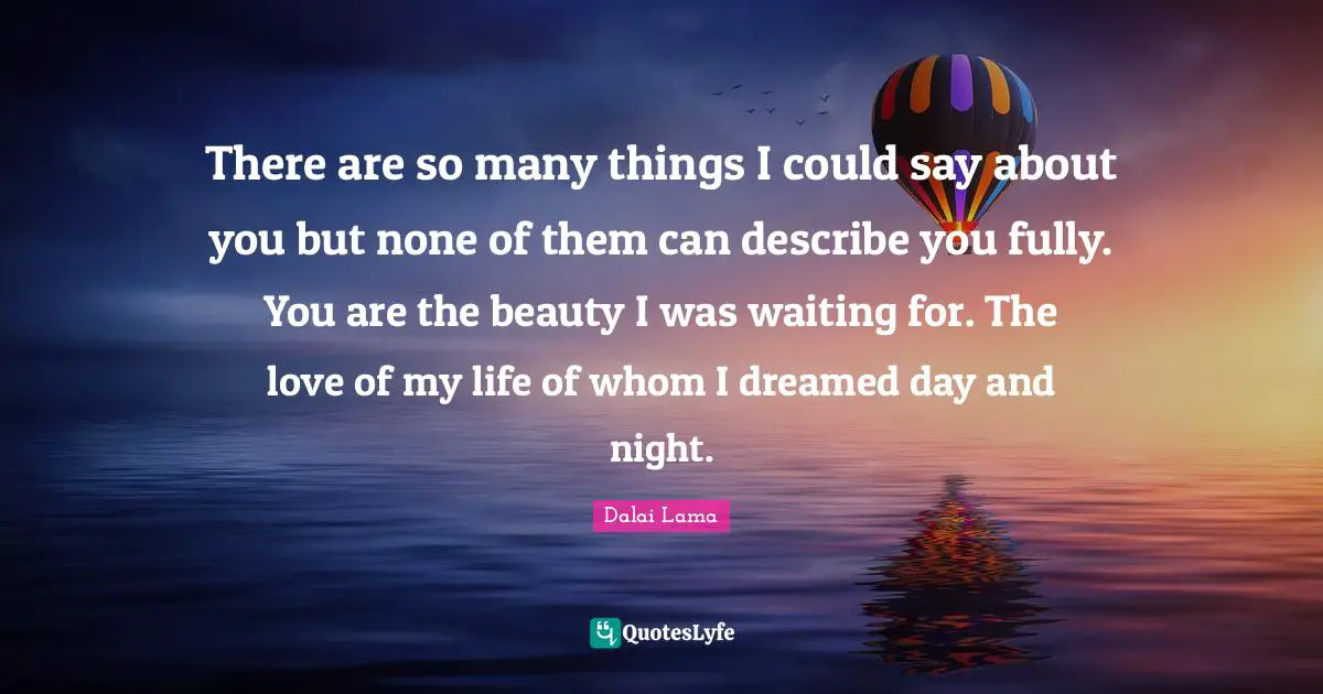 Love Of My Life Quotes: "There are so many things I could say about you but none of them can describe you fully. You are the beauty I was waiting for. The love of my life of whom I dreamed day and night."