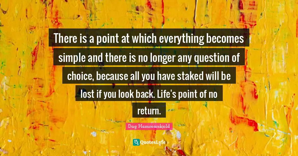 There is a point at which everything becomes simple and there is no longer any question of choice, because all you have staked will be lost if you look back. Life's point of no return.
