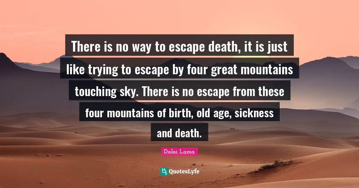 There is no way to escape death, it is just like trying to escape by four great mountains touching sky. There is no escape from these four mountains of birth, old age, sickness and death.