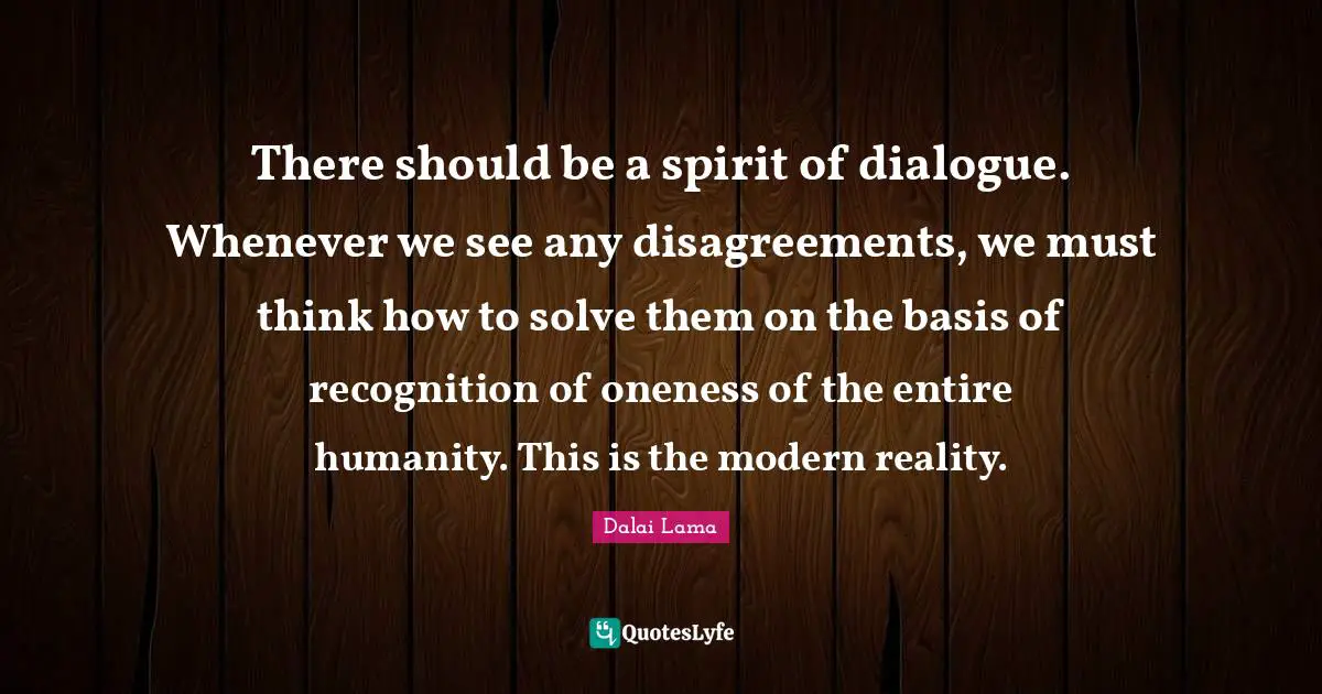 There should be a spirit of dialogue. Whenever we see any disagreements, we must think how to solve them on the basis of recognition of oneness of the entire humanity. This is the modern reality.