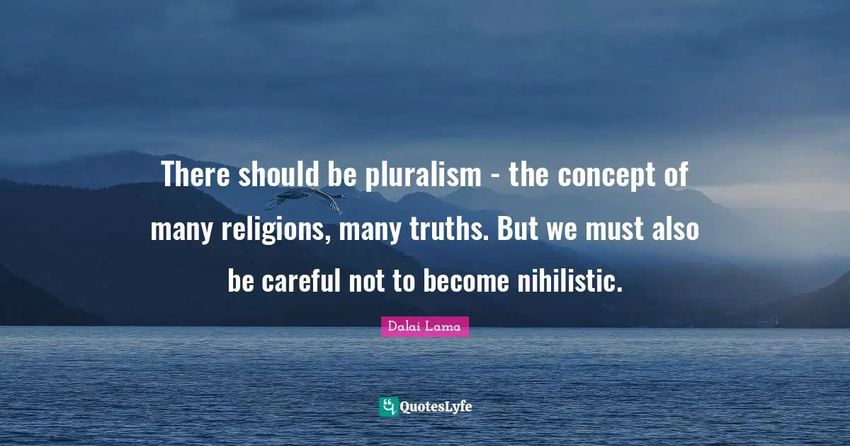 There should be pluralism - the concept of many religions, many truths. But we must also be careful not to become nihilistic.