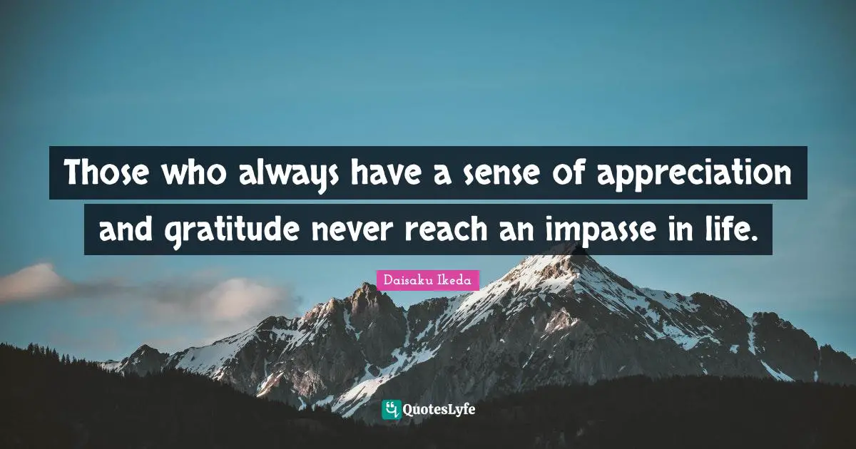 Those who always have a sense of appreciation and gratitude never reach an impasse in life.