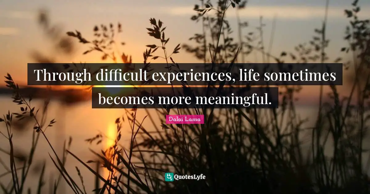 Meaningful Quotes: "Through difficult experiences, life sometimes becomes more meaningful."
