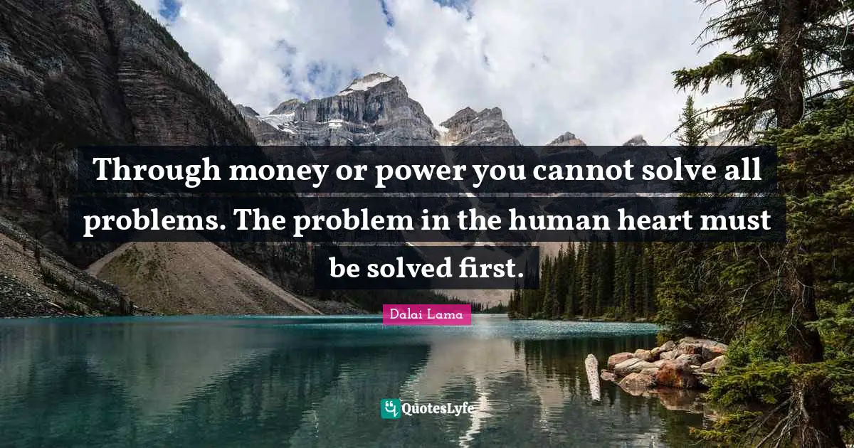 Through money or power you cannot solve all problems. The problem in the human heart must be solved first.