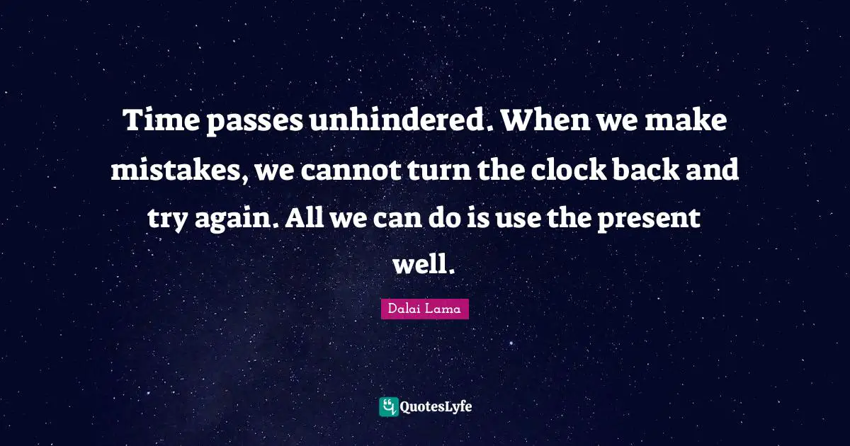 Time passes unhindered. When we make mistakes, we cannot turn the clock back and try again. All we can do is use the present well.