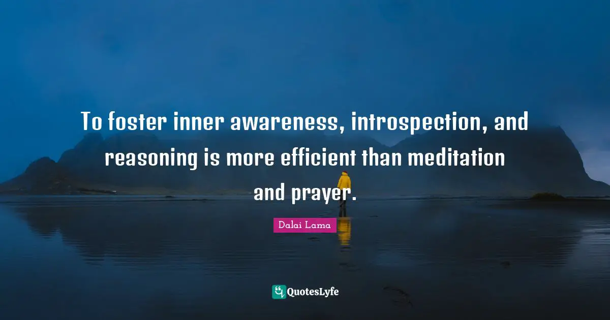 To foster inner awareness, introspection, and reasoning is more efficient than meditation and prayer.