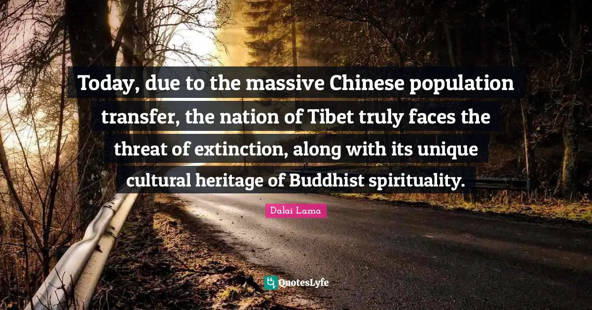 Tibet Quotes: "Today, due to the massive Chinese population transfer, the nation of Tibet truly faces the threat of extinction, along with its unique cultural heritage of Buddhist spirituality."