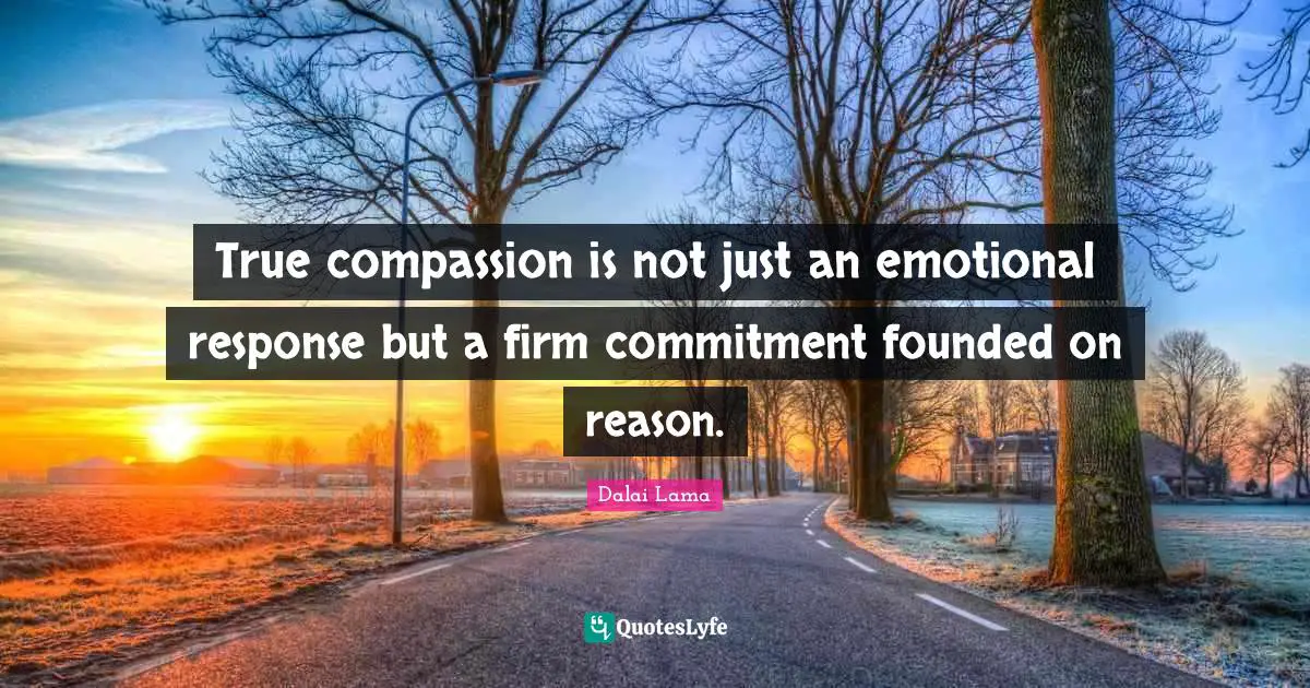 Firm Quotes: "True compassion is not just an emotional response but a firm commitment founded on reason."