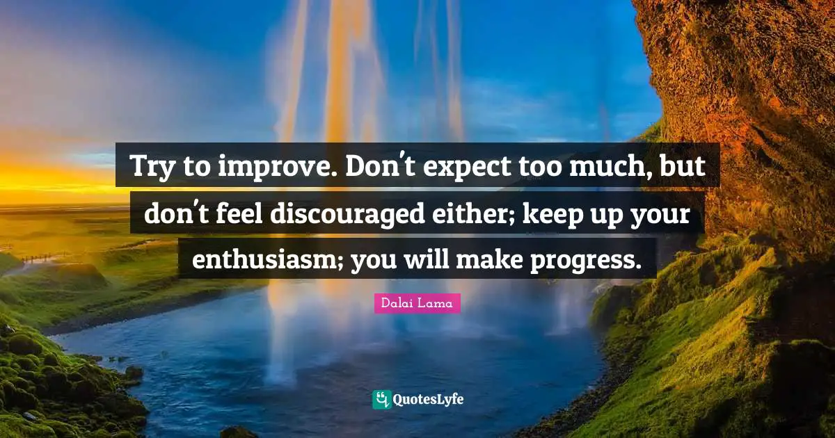Try to improve. Don't expect too much, but don't feel discouraged either; keep up your enthusiasm; you will make progress.