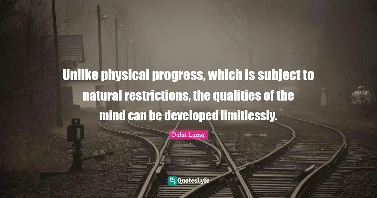 Unlike physical progress, which is subject to natural restrictions, the qualities of the mind can be developed limitlessly.