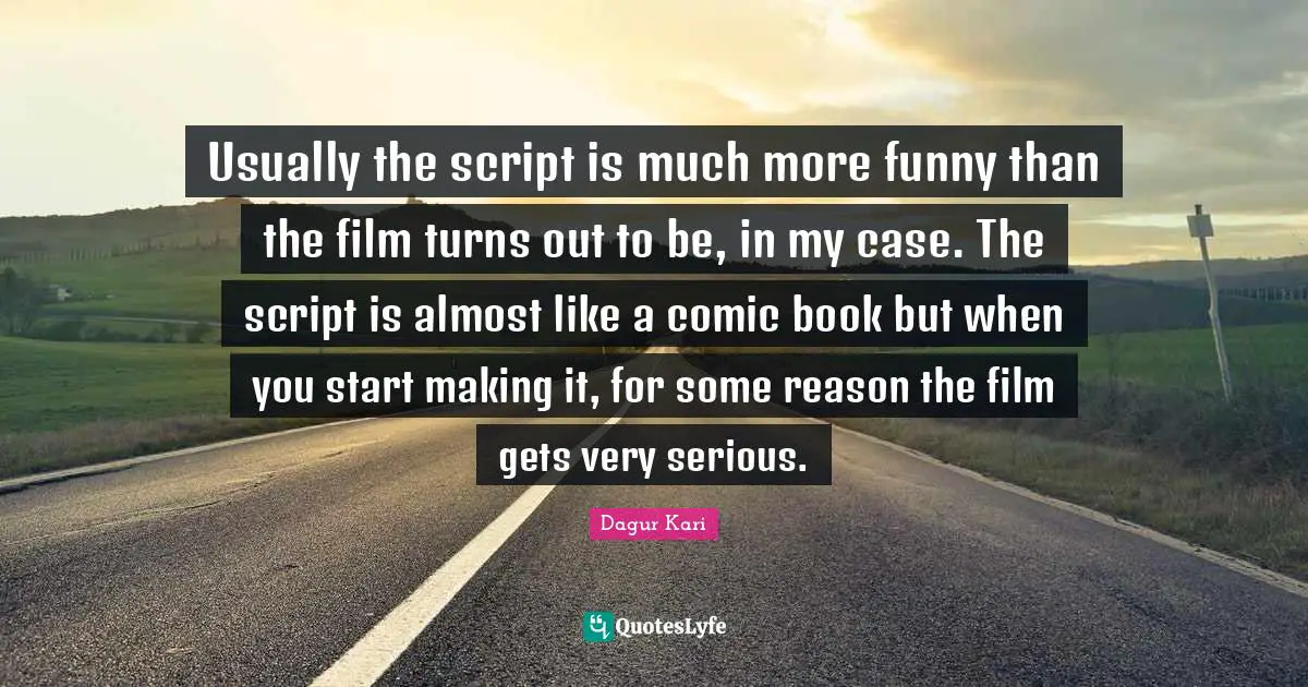 Usually the script is much more funny than the film turns out to be, in my case. The script is almost like a comic book but when you start making it, for some reason the film gets very serious.