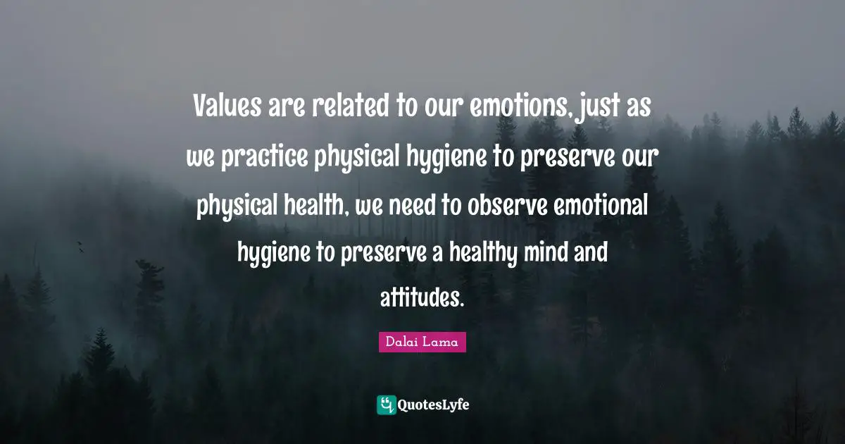 Values are related to our emotions, just as we practice physical hygiene to preserve our physical health, we need to observe emotional hygiene to preserve a healthy mind and attitudes.