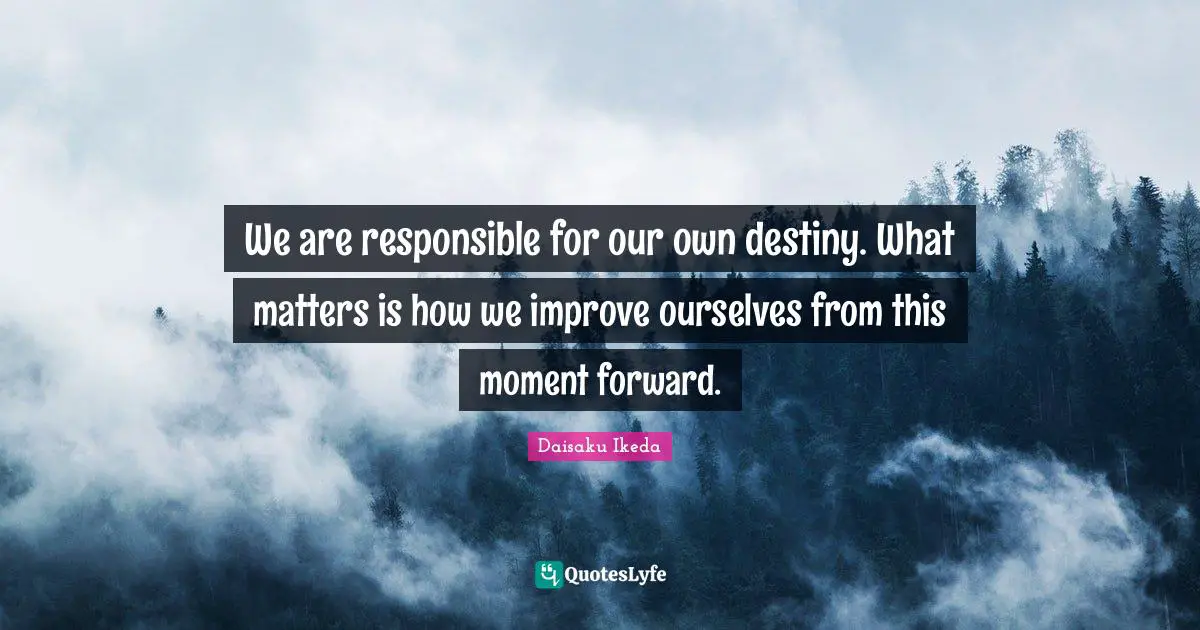 We are responsible for our own destiny. What matters is how we improve ourselves from this moment forward.