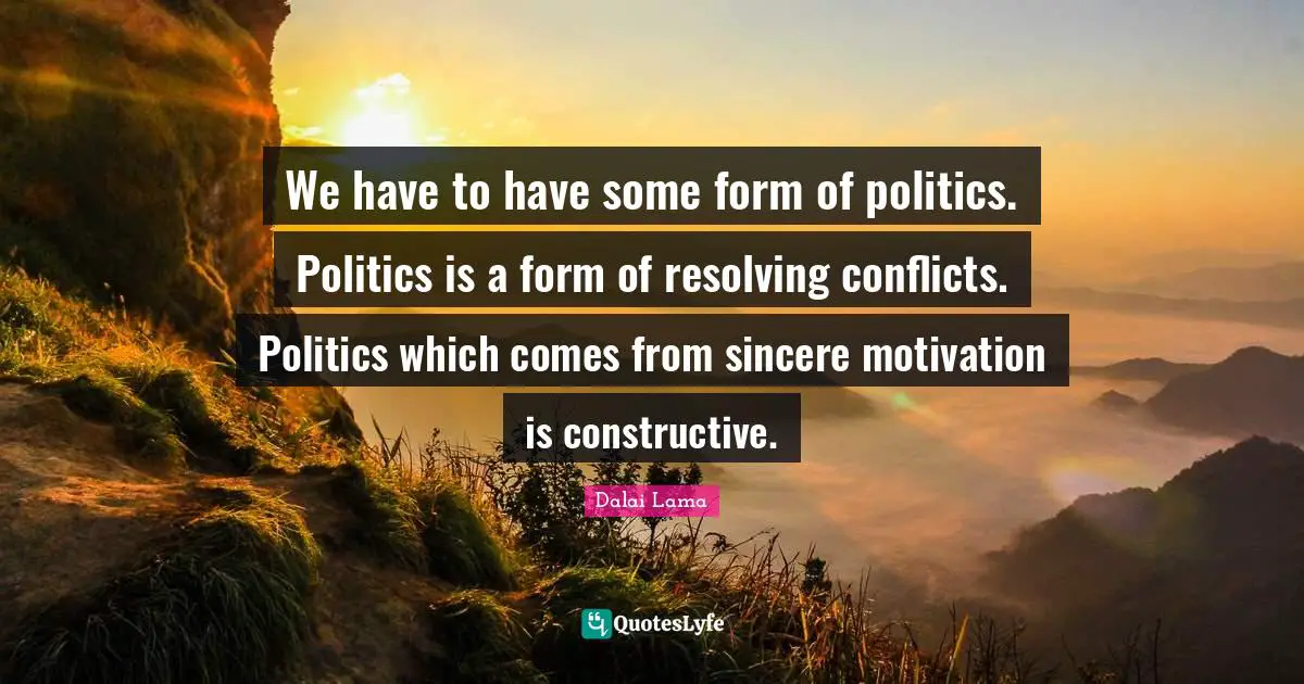 We have to have some form of politics. Politics is a form of resolving conflicts. Politics which comes from sincere motivation is constructive.