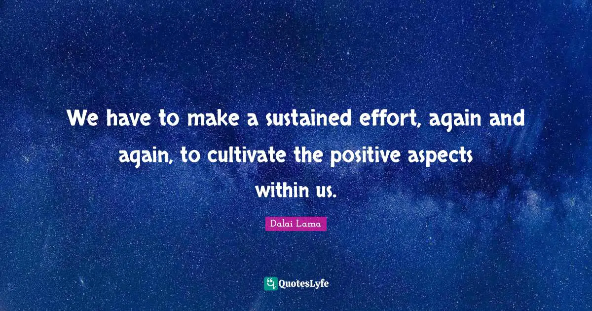We have to make a sustained effort, again and again, to cultivate the positive aspects within us.