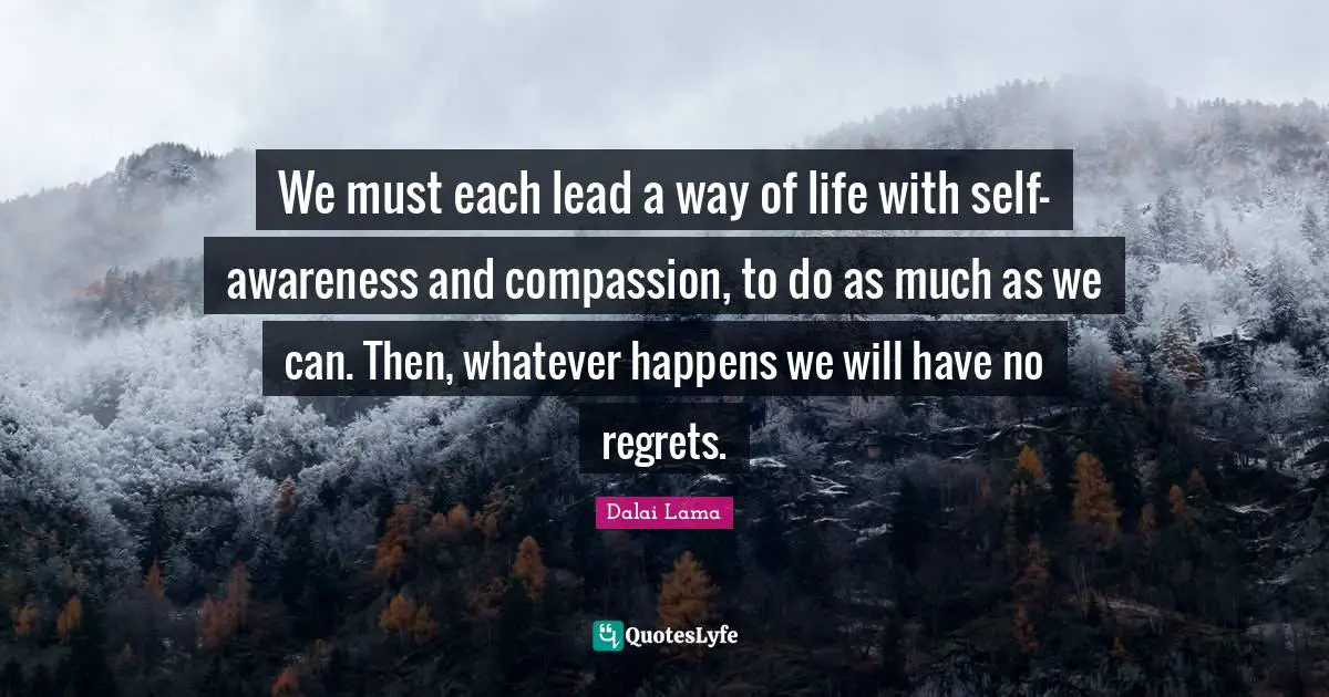 Regrets Quotes: "We must each lead a way of life with self-awareness and compassion, to do as much as we can. Then, whatever happens we will have no regrets."