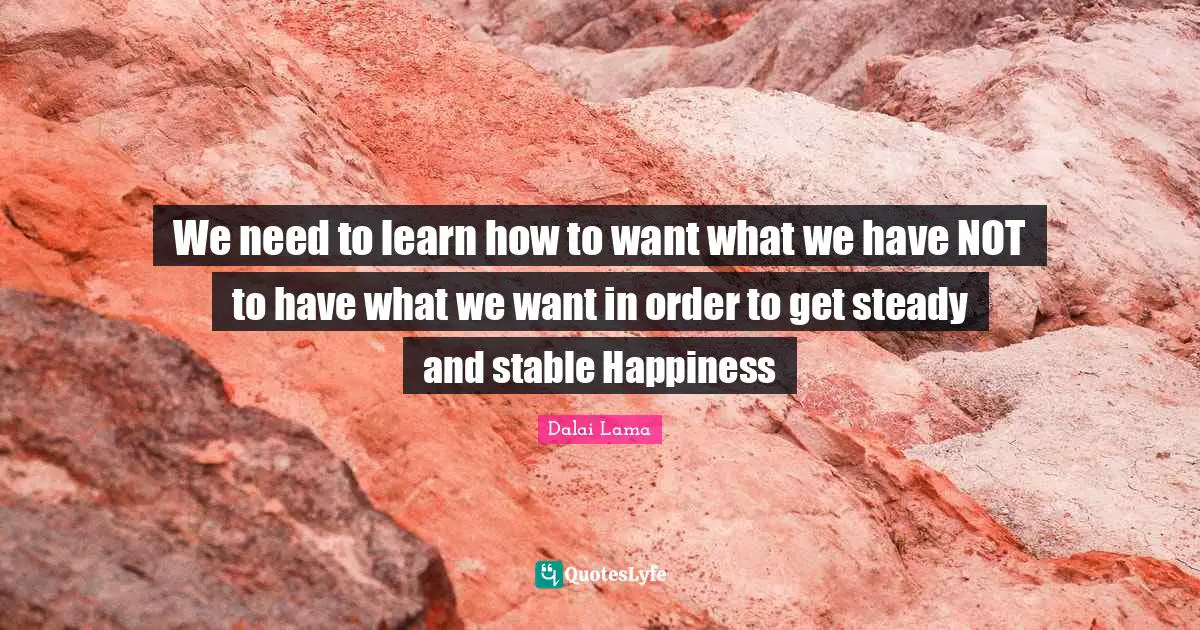 Stable Quotes: "We need to learn how to want what we have NOT to have what we want in order to get steady and stable Happiness"