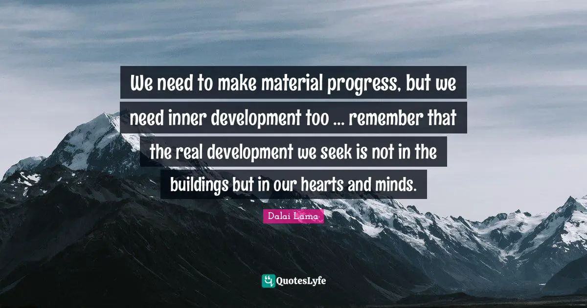 We need to make material progress, but we need inner development too ... remember that the real development we seek is not in the buildings but in our hearts and minds.