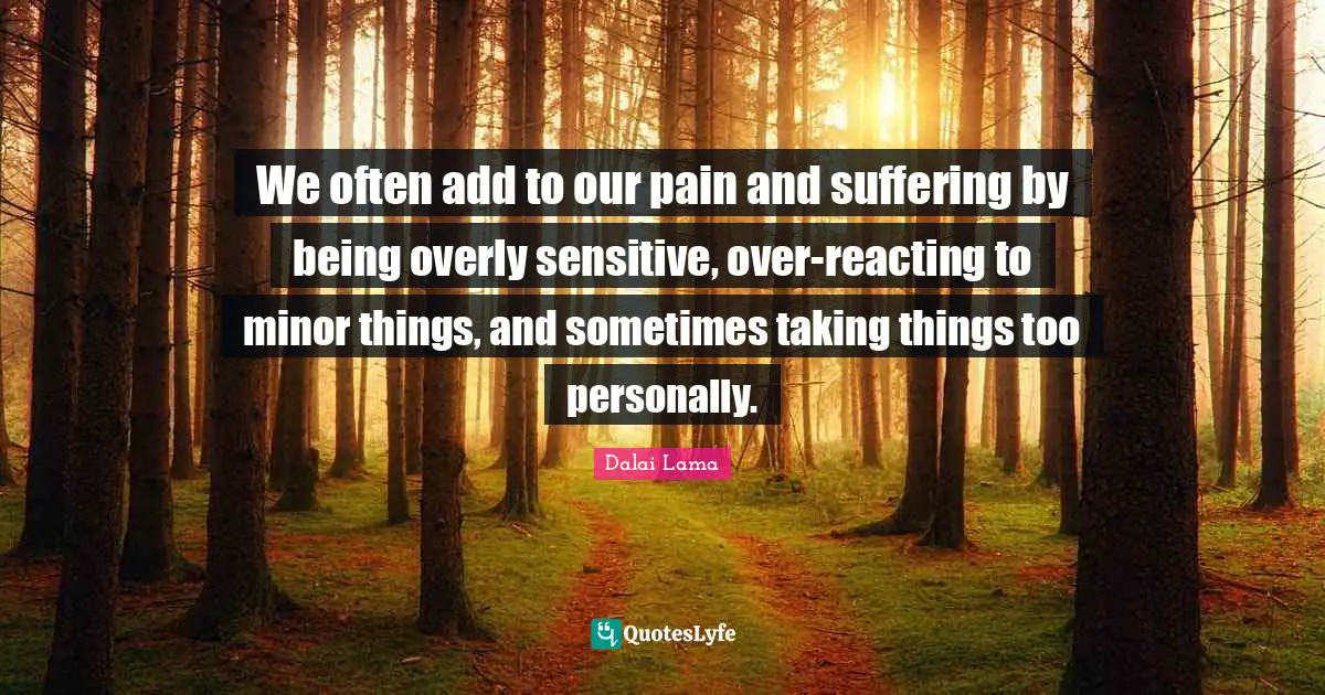 Positivity Quotes: "We often add to our pain and suffering by being overly sensitive, over-reacting to minor things, and sometimes taking things too personally."