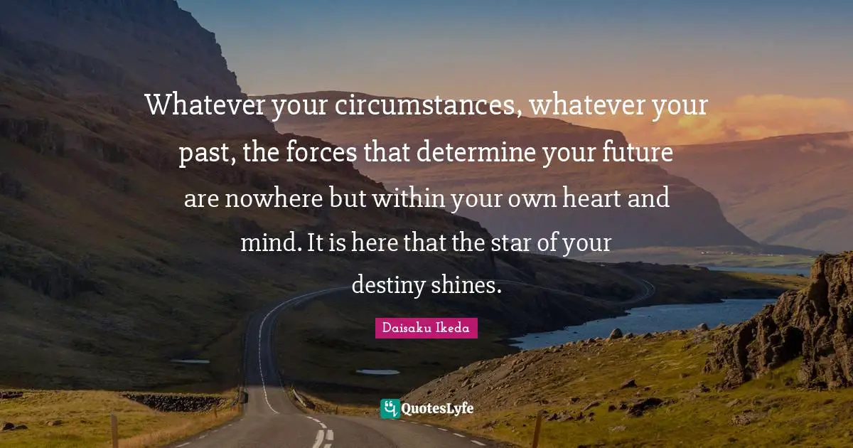 Heart And Mind Quotes: "Whatever your circumstances, whatever your past, the forces that determine your future are nowhere but within your own heart and mind. It is here that the star of your destiny shines."