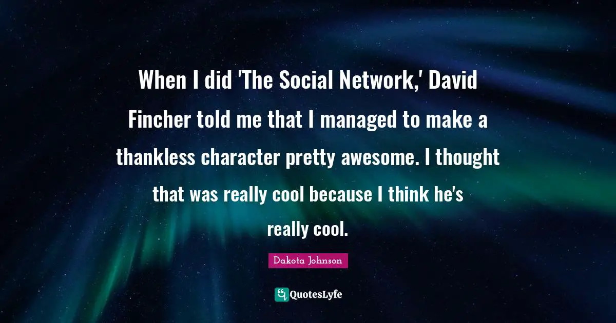 When I did 'The Social Network,' David Fincher told me that I managed to make a thankless character pretty awesome. I thought that was really cool because I think he's really cool.
