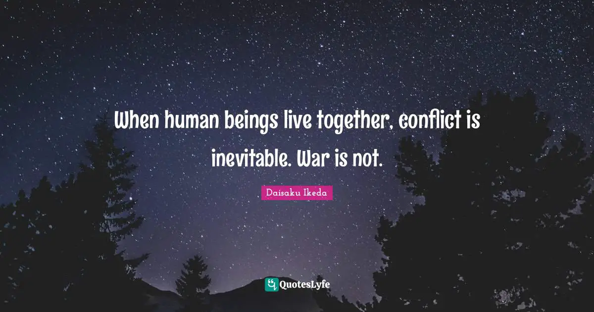 When human beings live together, conflict is inevitable. War is not.