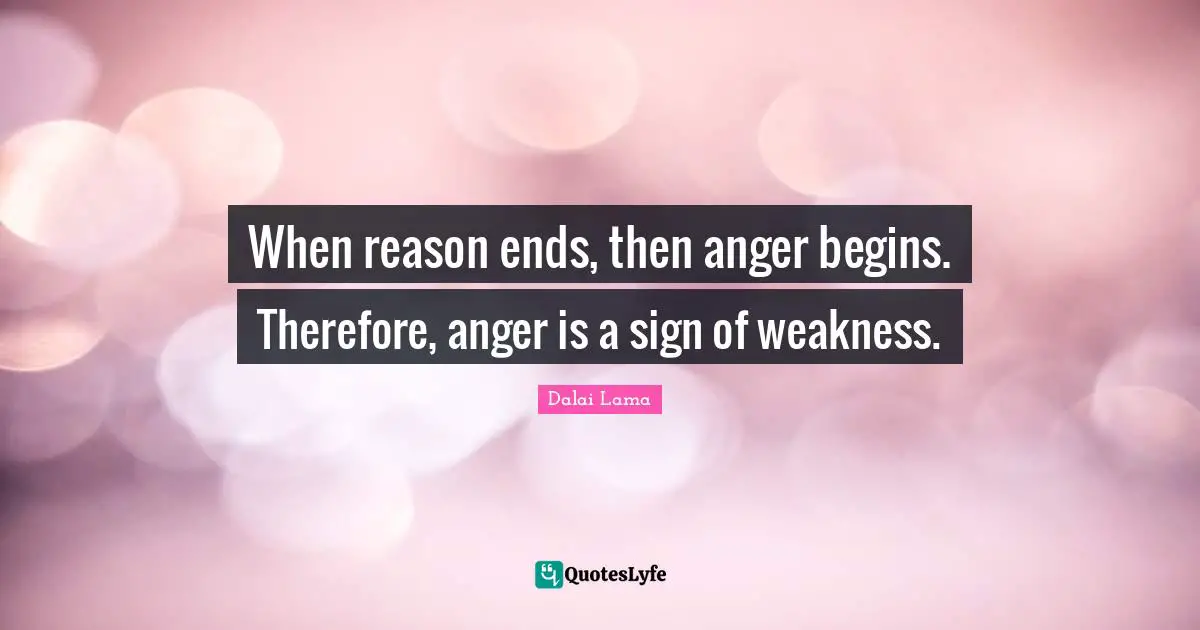 Anger Quotes: "When reason ends, then anger begins. Therefore, anger is a sign of weakness."