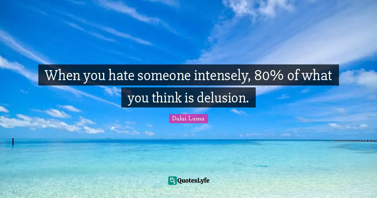 When you hate someone intensely, 80% of what you think is delusion.