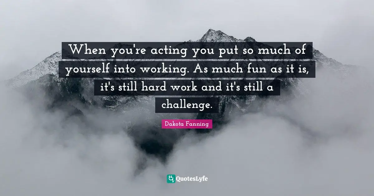 Dakota Fanning Quotes: "When you're acting you put so much of yourself into working. As much fun as it is, it's still hard work and it's still a challenge."