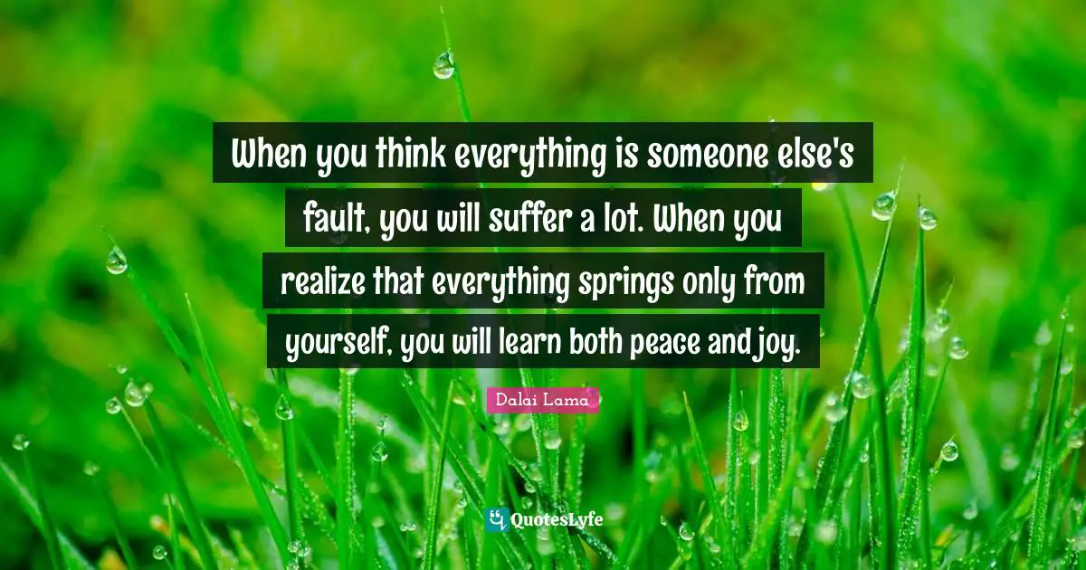 Spring Quotes: "When you think everything is someone else's fault, you will suffer a lot. When you realize that everything springs only from yourself, you will learn both peace and joy."