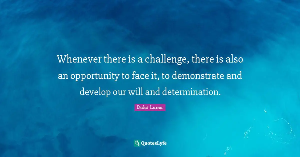 Whenever there is a challenge, there is also an opportunity to face it, to demonstrate and develop our will and determination.