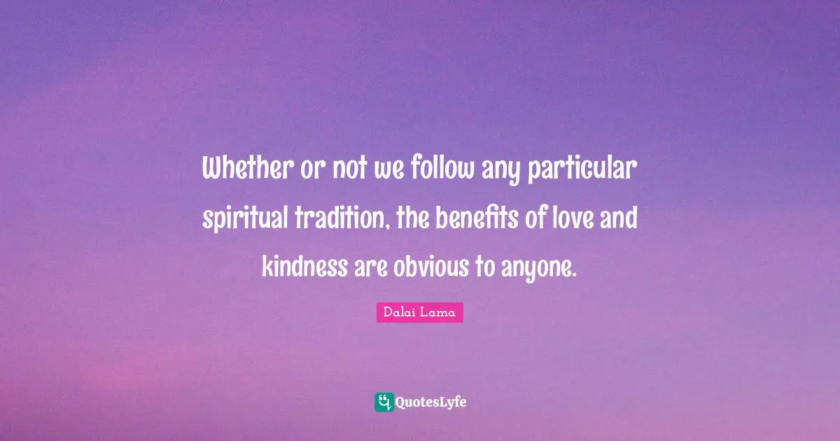 Whether or not we follow any particular spiritual tradition, the benefits of love and kindness are obvious to anyone.