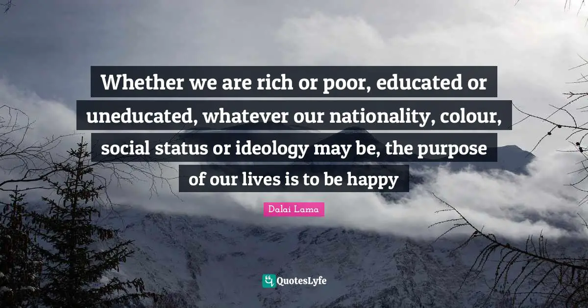 Rich Or Poor Quotes: "Whether we are rich or poor, educated or uneducated, whatever our nationality, colour, social status or ideology may be, the purpose of our lives is to be happy"