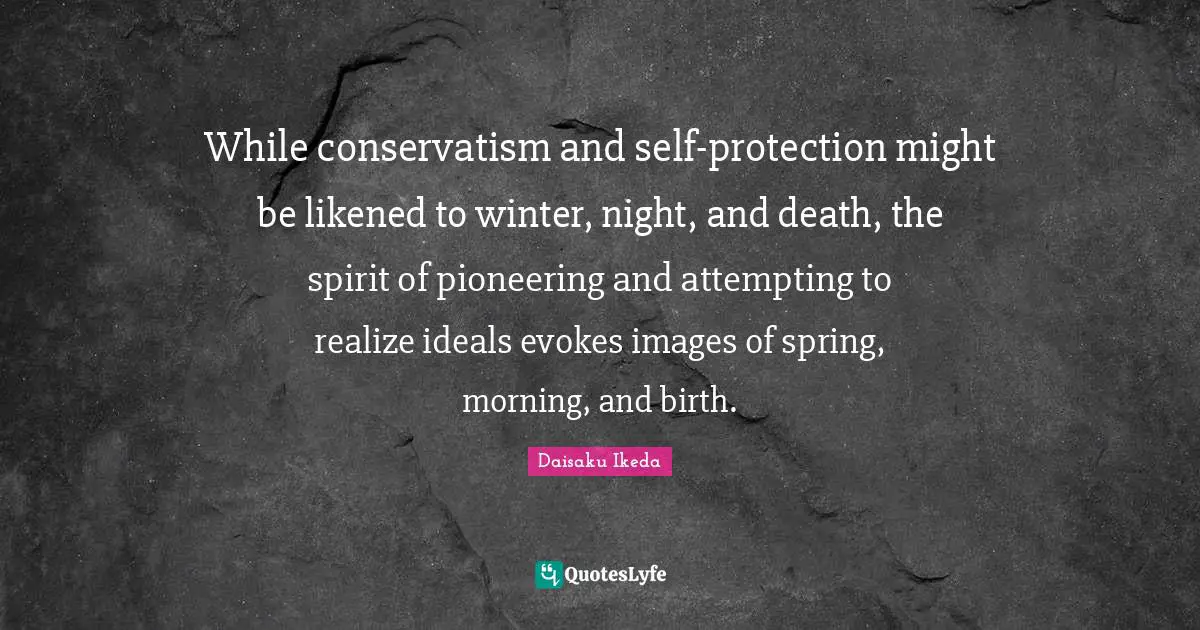 Conservatism Quotes: "While conservatism and self-protection might be likened to winter, night, and death, the spirit of pioneering and attempting to realize ideals evokes images of spring, morning, and birth."