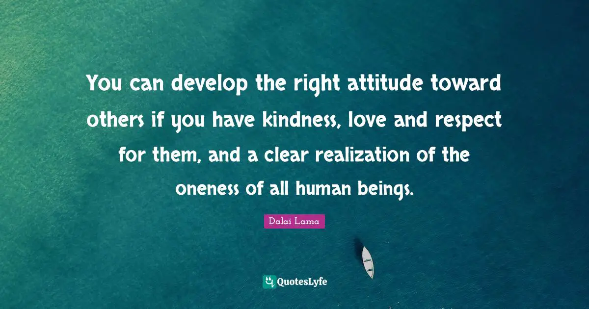 You can develop the right attitude toward others if you have kindness, love and respect for them, and a clear realization of the oneness of all human beings.