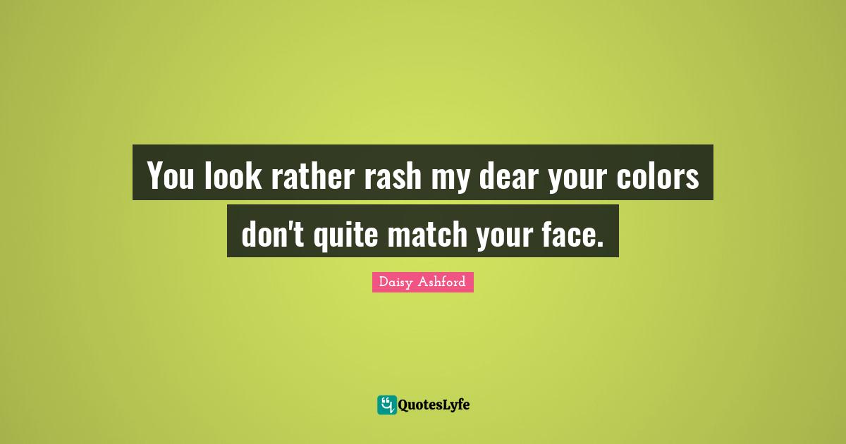 You look rather rash my dear your colors don't quite match your face.