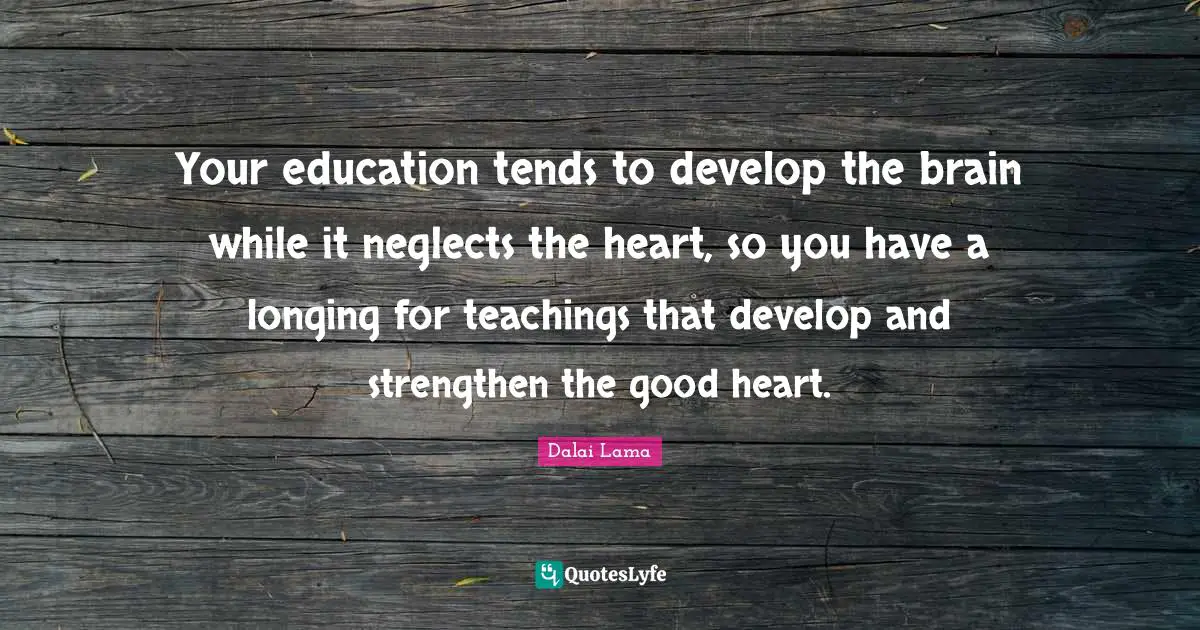 Your education tends to develop the brain while it neglects the heart, so you have a longing for teachings that develop and strengthen the good heart.