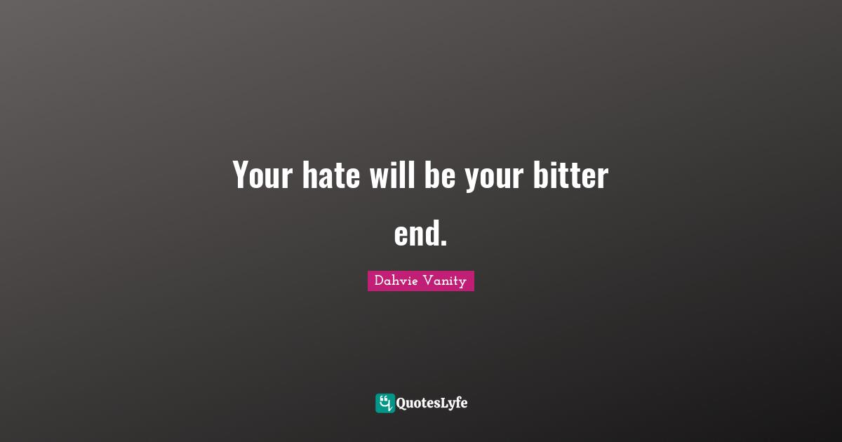 Your hate will be your bitter end.