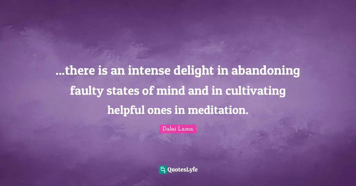 ...there is an intense delight in abandoning faulty states of mind and in cultivating helpful ones in meditation.