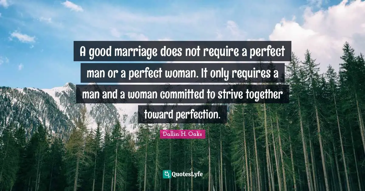 Couple Quotes: "A good marriage does not require a perfect man or a perfect woman. It only requires a man and a woman committed to strive together toward perfection."