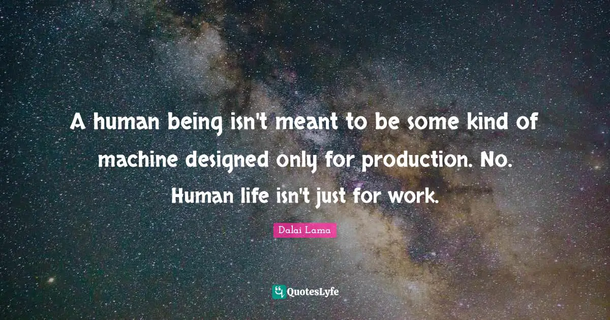 A human being isn't meant to be some kind of machine designed only for production. No. Human life isn't just for work.
