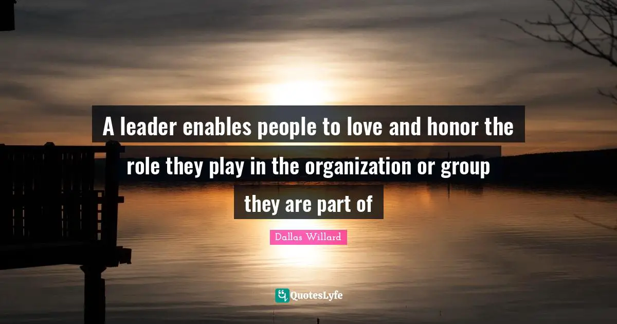 A leader enables people to love and honor the role they play in the organization or group they are part of