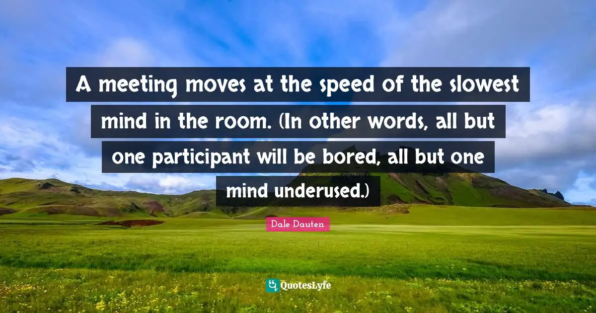 A meeting moves at the speed of the slowest mind in the room. (In other words, all but one participant will be bored, all but one mind underused.)