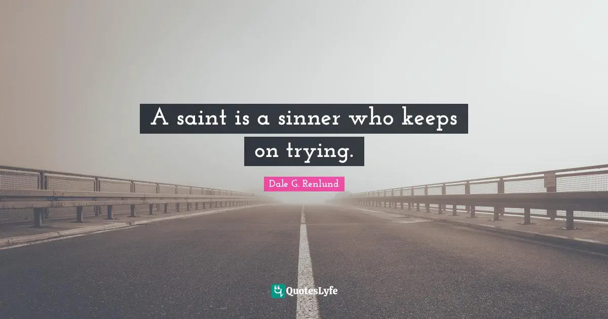 A saint is a sinner who keeps on trying.