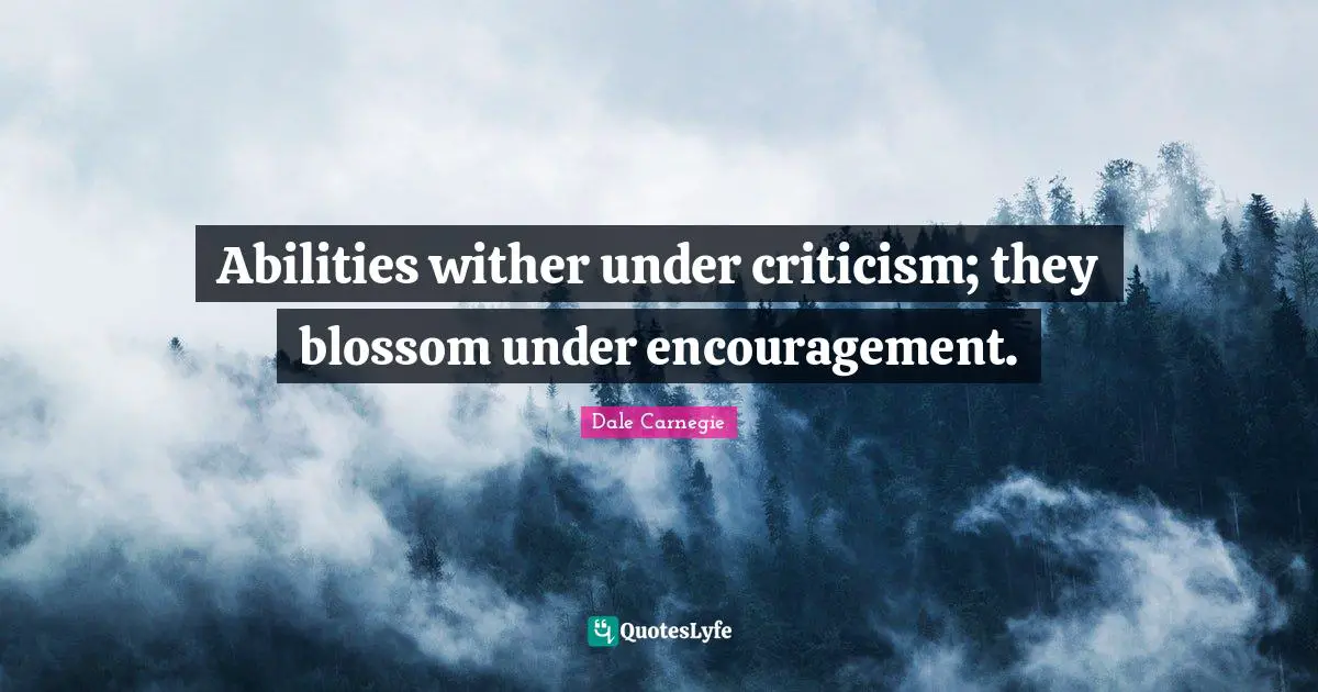 Abilities wither under criticism; they blossom under encouragement.