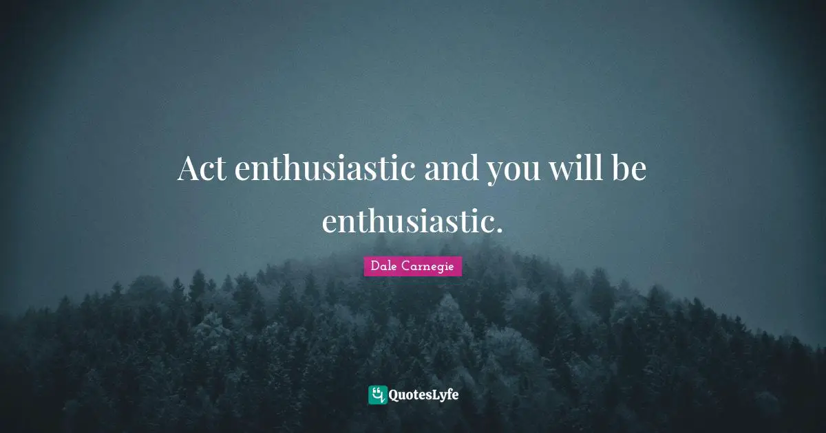 Enthusiastic Quotes: "Act enthusiastic and you will be enthusiastic."