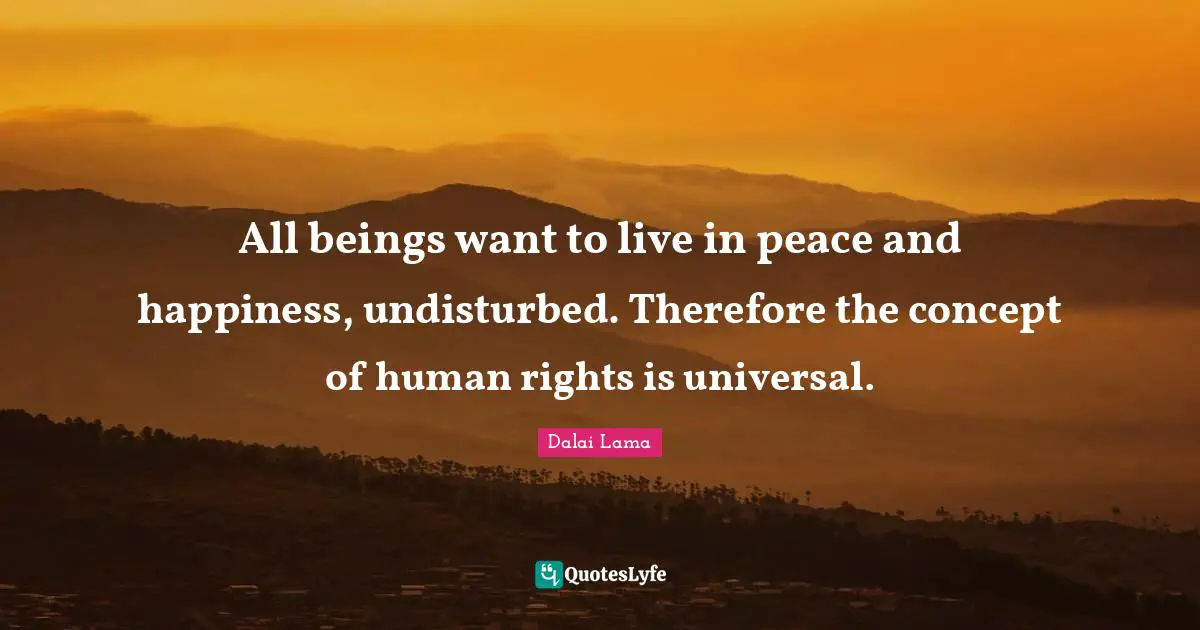 All beings want to live in peace and happiness, undisturbed. Therefore the concept of human rights is universal.